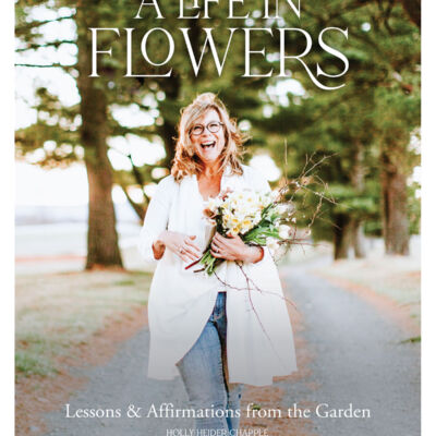 A Life in Flowers: Lessons and Affirmations from the Garden by Holly Heider Chapple (BLOOM Imprint, October 2021). Cover photo by Emily Gude